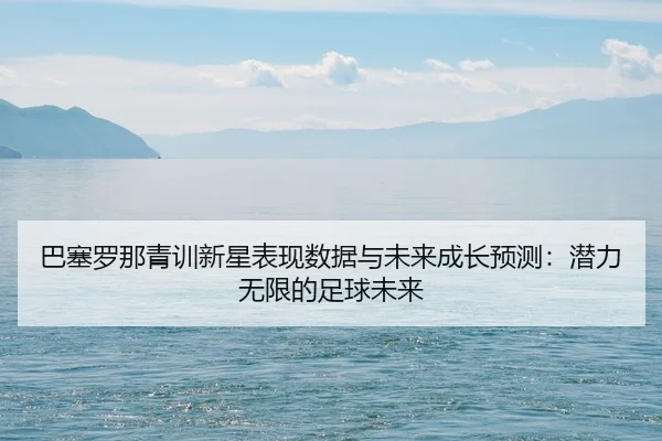 巴塞罗那青训新星表现数据与未来成长预测：潜力无限的足球未来